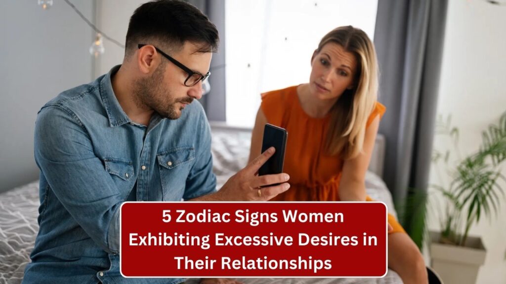 5 Zodiac Signs Women Exhibiting Excessive Desires in Their Relationships